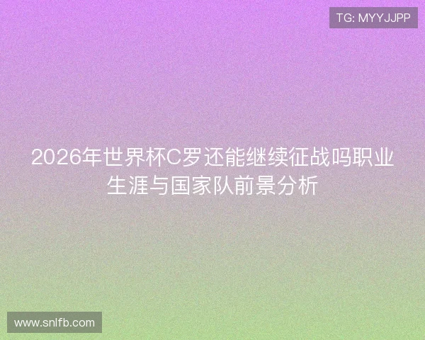2026年世界杯C罗还能继续征战吗职业生涯与国家队前景分析