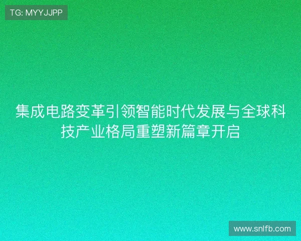 集成电路变革引领智能时代发展与全球科技产业格局重塑新篇章开启